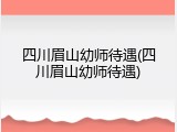 四川眉山幼师待遇(四川眉山幼师待遇)