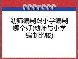 幼师编制跟小学编制哪个好(幼师与小学编制比较)