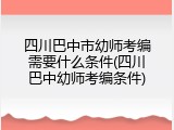 四川巴中市幼师考编需要什么条件(四川巴中幼师考编条件)