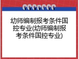 幼师编制报考条件国控专业(幼师编制报考条件国控专业)