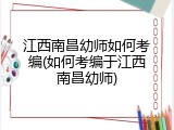 江西南昌幼师如何考编(如何考编于江西南昌幼师)
