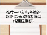 推荐一些幼师考编的网络课程(幼师考编网络课程推荐)