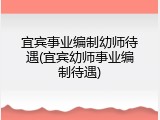 宜宾事业编制幼师待遇(宜宾幼师事业编制待遇)