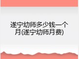 遂宁幼师多少钱一个月(遂宁幼师月费)