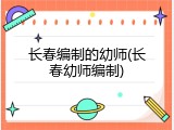 长春编制的幼师(长春幼师编制)