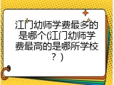 江门幼师学费最多的是哪个(江门幼师学费最高的是哪所学校？)