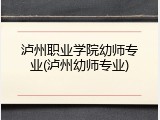 泸州职业学院幼师专业(泸州幼师专业)