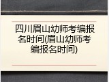四川眉山幼师考编报名时间(眉山幼师考编报名时间)