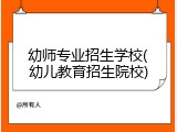 幼师专业招生学校(幼儿教育招生院校)