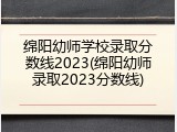 绵阳幼师学校录取分数线2023(绵阳幼师录取2023分数线)