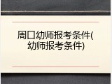 周口幼师报考条件(幼师报考条件)