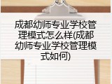 成都幼师专业学校管理模式怎么样(成都幼师专业学校管理模式如何)