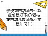 攀枝花市幼师专业就业前景好不好(攀枝花市幼儿教师就业前景如何？)