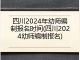 四川2024年幼师编制报名时间(四川2024幼师编制报名)
