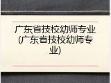 广东省技校幼师专业(广东省技校幼师专业)