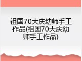 祖国70大庆幼师手工作品(祖国70大庆幼师手工作品)
