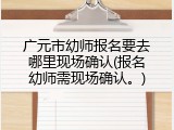 广元市幼师报名要去哪里现场确认(报名幼师需现场确认。)