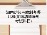 湖南幼师考编制考哪几科(湖南幼师编制考试科目)