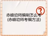 赤峰幼师编制怎么考(赤峰幼师考编方法)
