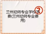 兰州幼师专业学校学费(兰州幼师专业费用)