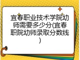 宜春职业技术学院幼师需要多少分(宜春职院幼师录取分数线)