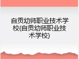 自贡幼师职业技术学校(自贡幼师职业技术学校)
