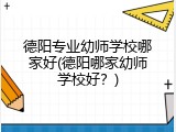 德阳专业幼师学校哪家好(德阳哪家幼师学校好？)