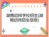 湖南幼师学校招生(湖南幼师招生信息)