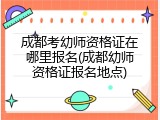 成都考幼师资格证在哪里报名(成都幼师资格证报名地点)