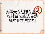 安徽大专幼师专业学校排名(安徽大专幼师专业学校排名)