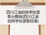 四川江油幼师学校录取分数线(四川江油幼师学校录取标准)