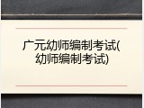 广元幼师编制考试(幼师编制考试)