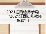 2021江西幼师考编(“2021江西幼儿教师招聘”)