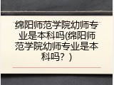 绵阳师范学院幼师专业是本科吗(绵阳师范学院幼师专业是本科吗？)