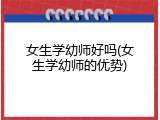 女生学幼师好吗(女生学幼师的优势)