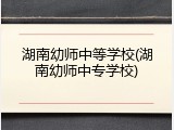 湖南幼师中等学校(湖南幼师中专学校)