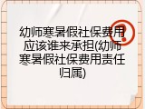 幼师寒暑假社保费用应该谁来承担(幼师寒暑假社保费用责任归属)