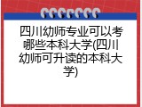 四川幼师专业可以考哪些本科大学(四川幼师可升读的本科大学)
