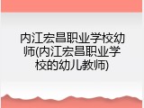 内江宏昌职业学校幼师(内江宏昌职业学校的幼儿教师)