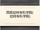 西昌幼师专科学院(幼师专科学院)