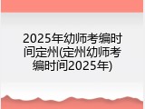 2025年幼师考编时间定州(定州幼师考编时间2025年)