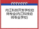 内江科技开发学校幼师专业(内江科技幼师专业学校)