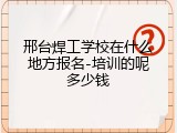 邢台焊工学校在什么地方报名-培训的呢多少钱