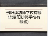 贵阳读幼师学校有哪些(贵阳幼师学校有哪些)