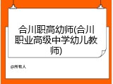 合川职高幼师(合川职业高级中学幼儿教师)