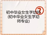 初中毕业女生学幼师(初中毕业女生学幼师专业)