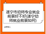 遂宁市幼师专业就业前景好不好(遂宁幼师就业前景如何)