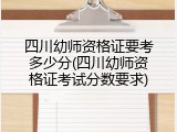 四川幼师资格证要考多少分(四川幼师资格证考试分数要求)