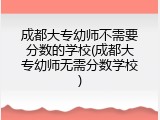 成都大专幼师不需要分数的学校(成都大专幼师无需分数学校)