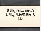 温州幼师编制考试(温州幼儿教师编制考试)
